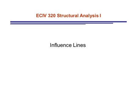 ECIV 320 Structural Analysis I Influence Lines. LAST TIME ANALYSIS OF FORCES DUE TO LIVE LOADS Live or Moving Loads Variable point of Application Temporary.