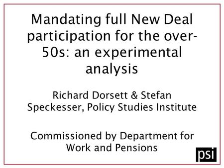 Mandating full New Deal participation for the over- 50s: an experimental analysis Richard Dorsett & Stefan Speckesser, Policy Studies Institute Commissioned.