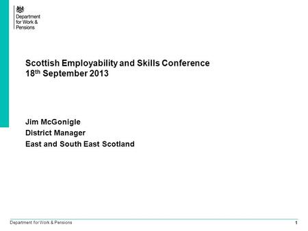 1 Department for Work & Pensions Scottish Employability and Skills Conference 18 th September 2013 Jim McGonigle District Manager East and South East Scotland.