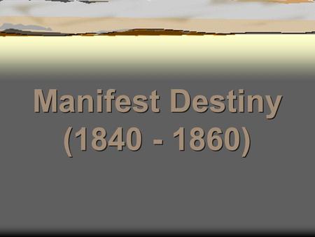 Manifest Destiny (1840 - 1860) Manifest Destiny (1840 - 1860)