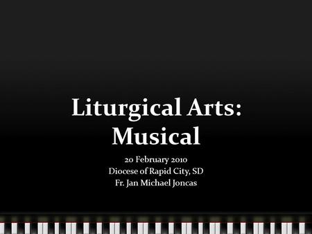 Liturgical Arts: Musical 20 February 2010 Diocese of Rapid City, SD Fr. Jan Michael Joncas.