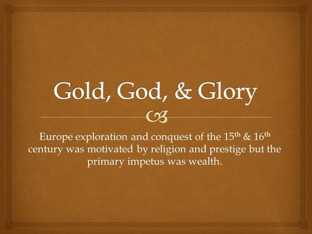 Europe exploration and conquest of the 15 th & 16 th century was motivated by religion and prestige but the primary impetus was wealth.