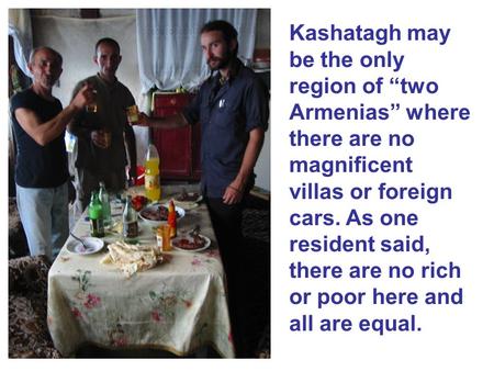 Kashatagh may be the only region of “two Armenias” where there are no magnificent villas or foreign cars. As one resident said, there are no rich or poor.