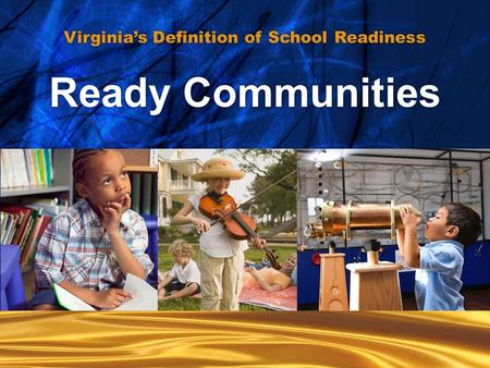 Ready communities... Ready communities... Ready Children... Ready Families... Ready Schools... Ready Communities Virginia’s Definition of School Readiness.