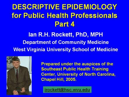 DESCRIPTIVE EPIDEMIOLOGY for Public Health Professionals Part 4 Ian R.H. Rockett, PhD, MPH Department of Community Medicine West Virginia University School.