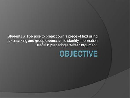 Students will be able to break down a piece of text using text marking and group discussion to identify information useful in preparing a written argument.