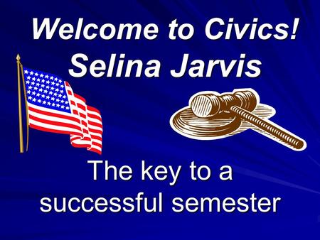 Welcome to Civics! Selina Jarvis The key to a successful semester.