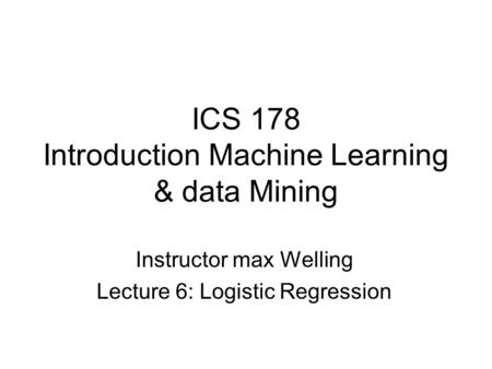 ICS 178 Introduction Machine Learning & data Mining Instructor max Welling Lecture 6: Logistic Regression.