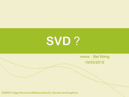 SVD ？ name ： Bei Wang COM471 Algorithms and Mathematics for Games and Graphics 19/03/2015.