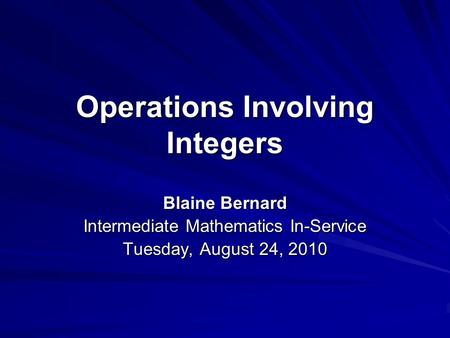 Operations Involving Integers Blaine Bernard Intermediate Mathematics In-Service Tuesday, August 24, 2010.