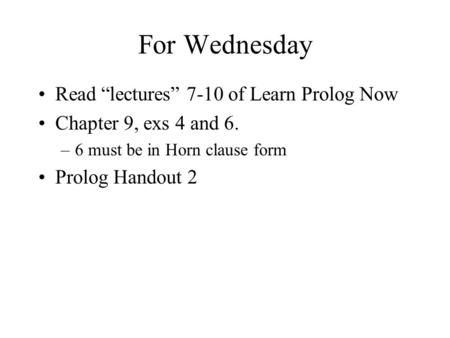 For Wednesday Read “lectures” 7-10 of Learn Prolog Now Chapter 9, exs 4 and 6. –6 must be in Horn clause form Prolog Handout 2.