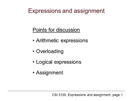 CSI 3120, Expressions and assignment, page 1 Expressions and assignment Points for discussion Arithmetic expressions Overloading Logical expressions Assignment.