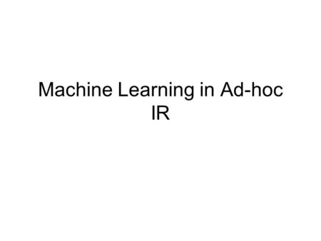 Machine Learning in Ad-hoc IR. Machine Learning for ad hoc IR We’ve looked at methods for ranking documents in IR using factors like –Cosine similarity,