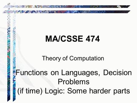 MA/CSSE 474 Theory of Computation Functions on Languages, Decision Problems (if time) Logic: Some harder parts.