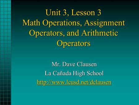 Unit 3, Lesson 3 Math Operations, Assignment Operators, and Arithmetic Operators Mr. Dave Clausen La Cañada High School