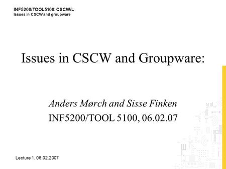 INF5200/TOOL5100: CSCW/L Issues in CSCW and groupware Lecture 1, 06.02.2007 Issues in CSCW and Groupware: Anders Mørch and Sisse Finken INF5200/TOOL 5100,