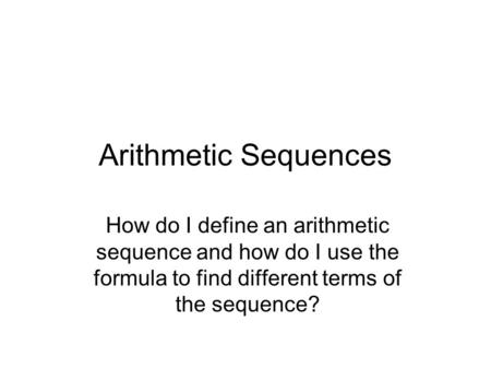 Arithmetic Sequences How do I define an arithmetic sequence and how do I use the formula to find different terms of the sequence?