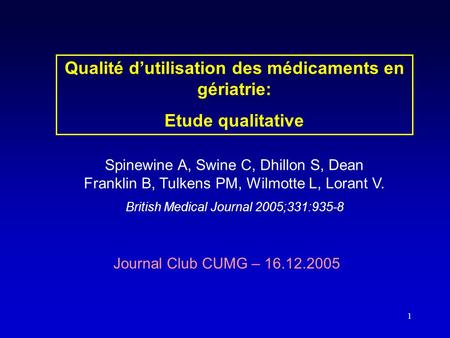 1 Journal Club CUMG – 16.12.2005 Qualité d’utilisation des médicaments en gériatrie: Etude qualitative Spinewine A, Swine C, Dhillon S, Dean Franklin B,