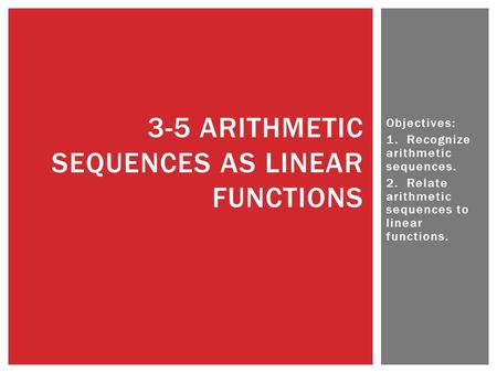 Objectives: 1. Recognize arithmetic sequences. 2. Relate arithmetic sequences to linear functions. 3-5 ARITHMETIC SEQUENCES AS LINEAR FUNCTIONS.