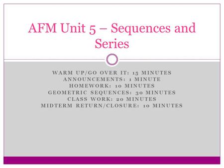 WARM UP/GO OVER IT: 15 MINUTES ANNOUNCEMENTS: 1 MINUTE HOMEWORK: 10 MINUTES GEOMETRIC SEQUENCES: 30 MINUTES CLASS WORK: 20 MINUTES MIDTERM RETURN/CLOSURE: