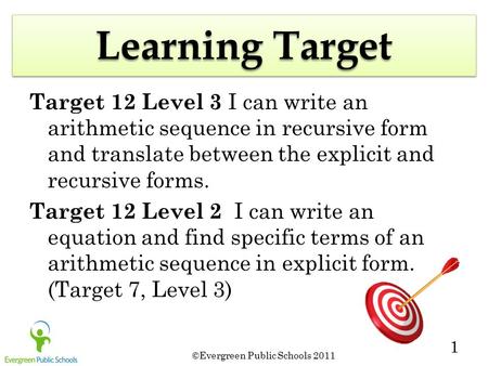 ©Evergreen Public Schools 2011 1 Learning Target Target 12 Level 3 I can write an arithmetic sequence in recursive form and translate between the explicit.