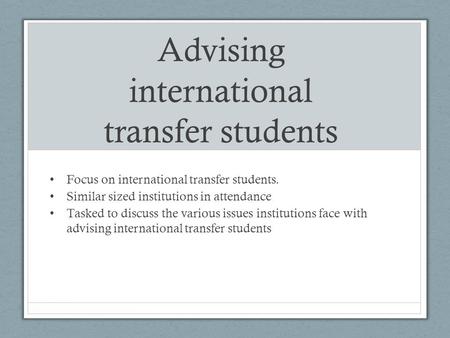 Advising international transfer students Focus on international transfer students. Similar sized institutions in attendance Tasked to discuss the various.