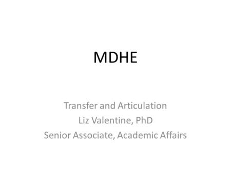 MDHE Transfer and Articulation Liz Valentine, PhD Senior Associate, Academic Affairs.