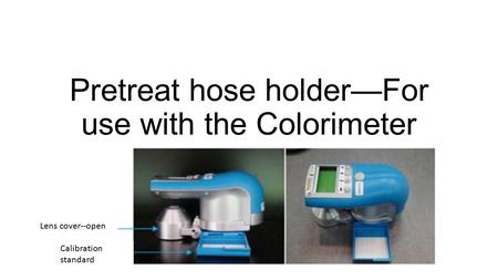 Pretreat hose holder—For use with the Colorimeter Lens cover--open Calibration standard.