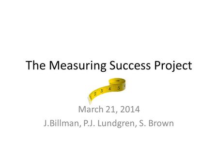 The Measuring Success Project March 21, 2014 J.Billman, P.J. Lundgren, S. Brown.