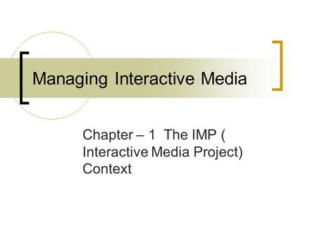 Managing Interactive Media Chapter – 1 The IMP ( Interactive Media Project) Context.