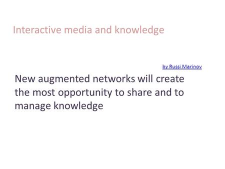 Interactive media and knowledge by Russi Marinov by Russi Marinov New augmented networks will create the most opportunity to share and to manage knowledge.