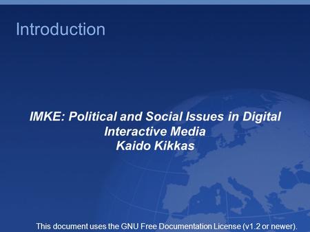 Introduction IMKE: Political and Social Issues in Digital Interactive Media Kaido Kikkas This document uses the GNU Free Documentation License (v1.2 or.