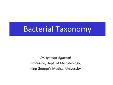 Dr. Jyotsna Agarwal Professor, Dept. of Microbiology, King George’s Medical University Bacterial Taxonomy.