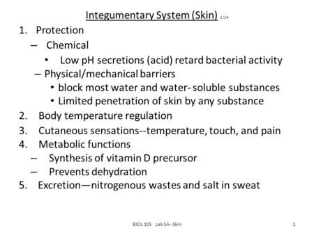 Integumentary System (Skin) 1/14 1.Protection – Chemical Low pH secretions (acid) retard bacterial activity – Physical/mechanical barriers block most water.