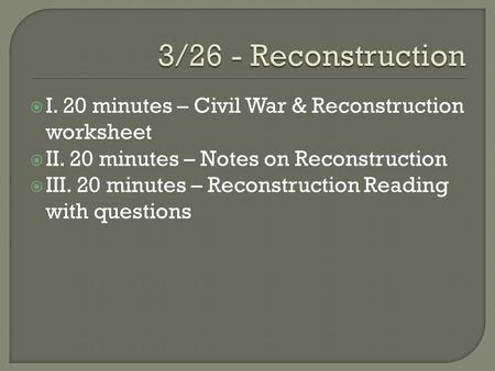 3/26 - Reconstruction I. 20 minutes – Civil War & Reconstruction worksheet II. 20 minutes – Notes on Reconstruction III. 20 minutes – Reconstruction Reading.