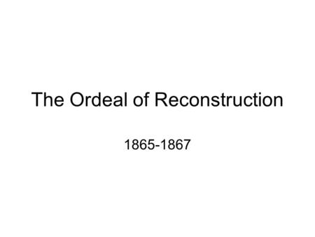 The Ordeal of Reconstruction 1865-1867. With malice toward none, with charity for all, with firmness in the right as God gives us to see the right, let.