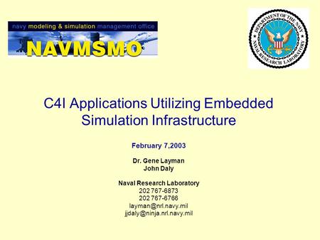 C4I Applications Utilizing Embedded Simulation Infrastructure February 7,2003 Dr. Gene Layman John Daly Naval Research Laboratory 202 767-6873 202 767-6766.