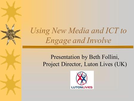 Using New Media and ICT to Engage and Involve Presentation by Beth Follini, Project Director, Luton Lives (UK)