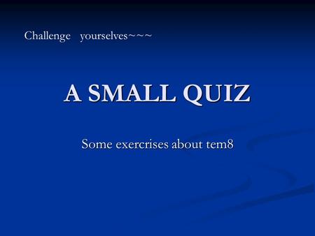 A SMALL QUIZ Some exercrises about tem8 Challenge yourselves~~~