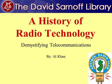 1 A History of Radio Technology Demystifying Telecommunications By: Al Klase.