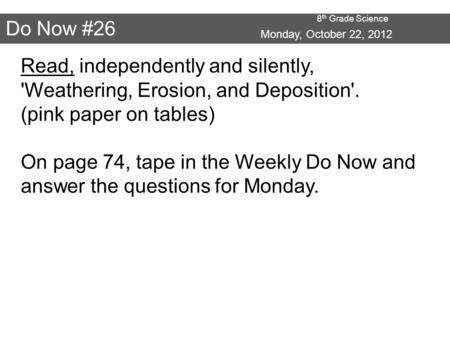 8 th Grade Science Do Now #26 Monday, October 22, 2012 Read, independently and silently, 'Weathering, Erosion, and Deposition'. (pink paper on tables)