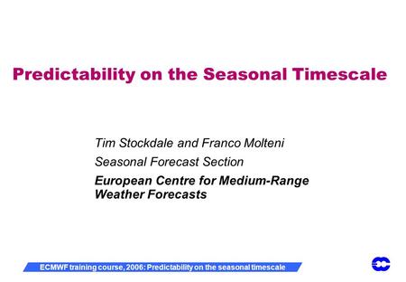 ECMWF training course, 2006: Predictability on the seasonal timescale Predictability on the Seasonal Timescale Tim Stockdale and Franco Molteni Seasonal.