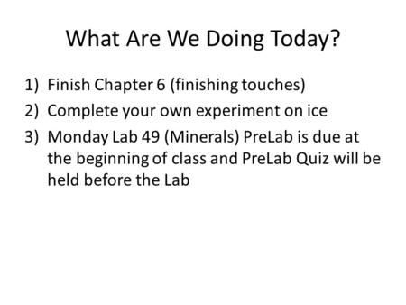 What Are We Doing Today? 1)Finish Chapter 6 (finishing touches) 2)Complete your own experiment on ice 3)Monday Lab 49 (Minerals) PreLab is due at the beginning.