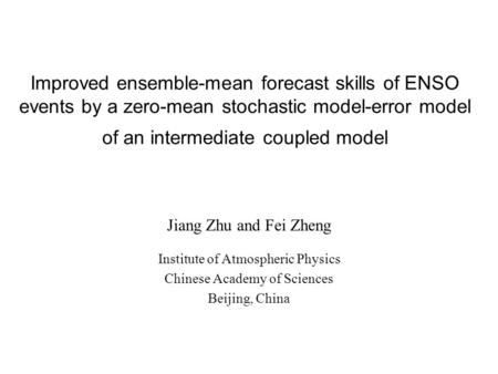 Improved ensemble-mean forecast skills of ENSO events by a zero-mean stochastic model-error model of an intermediate coupled model Jiang Zhu and Fei Zheng.