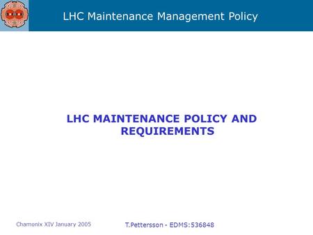 LHC Maintenance Management Policy Chamonix XIV January 2005 T.Pettersson - EDMS:536848 LHC MAINTENANCE POLICY AND REQUIREMENTS.