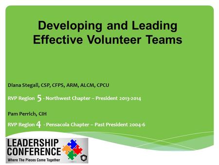 Developing and Leading Effective Volunteer Teams Diana Stegall, CSP, CFPS, ARM, ALCM, CPCU RVP Region 5 - Northwest Chapter – President 2013-2014 Pam Perrich,