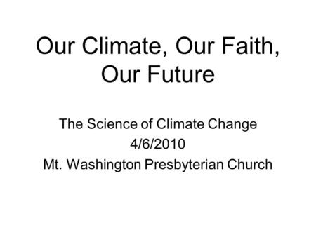 Our Climate, Our Faith, Our Future The Science of Climate Change 4/6/2010 Mt. Washington Presbyterian Church.