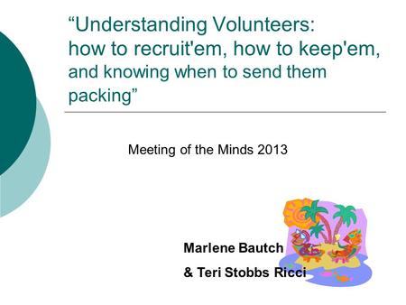 “Understanding Volunteers: how to recruit'em, how to keep'em, and knowing when to send them packing” Meeting of the Minds 2013 Marlene Bautch & Teri Stobbs.