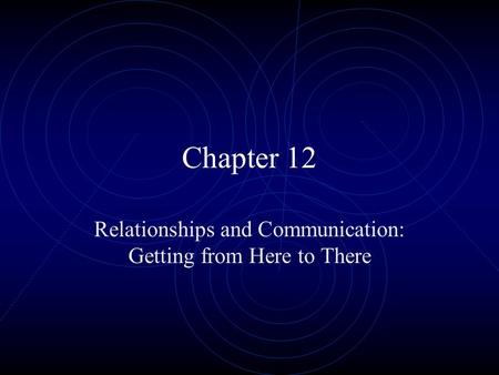 Chapter 12 Relationships and Communication: Getting from Here to There.