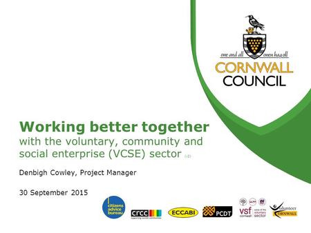 Working better together with the voluntary, community and social enterprise (VCSE) sector (v2) Denbigh Cowley, Project Manager 30 September 2015.